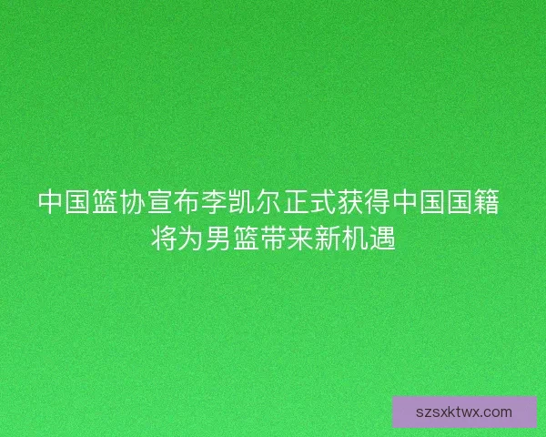 中国篮协宣布李凯尔正式获得中国国籍 将为男篮带来新机遇